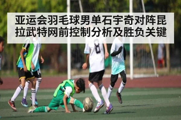 亚运会羽毛球男单石宇奇对阵昆拉武特网前控制分析及胜负关键（kaiyun）