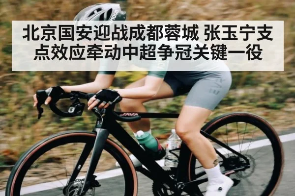 北京国安迎战成都蓉城 张玉宁支点效应牵动中超争冠关键一役（kaiyun）