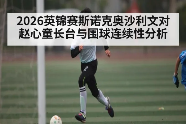 2026英锦赛斯诺克奥沙利文对赵心童长台与围球连续性分析（kaiyun）