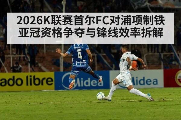 2026K联赛首尔FC对浦项制铁 亚冠资格争夺与锋线效率拆解（kaiyun）